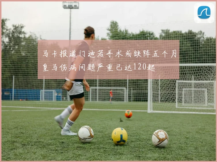 马卡报道门迪若手术或缺阵五个月皇马伤病问题严重已达120起