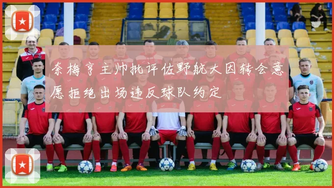 奈梅亨主帅批评佐野航大因转会意愿拒绝出场违反球队约定