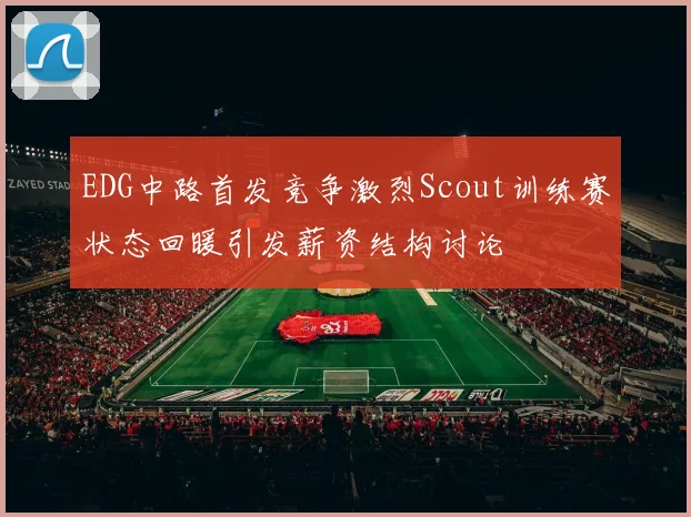 EDG中路首发竞争激烈Scout训练赛状态回暖引发薪资结构讨论