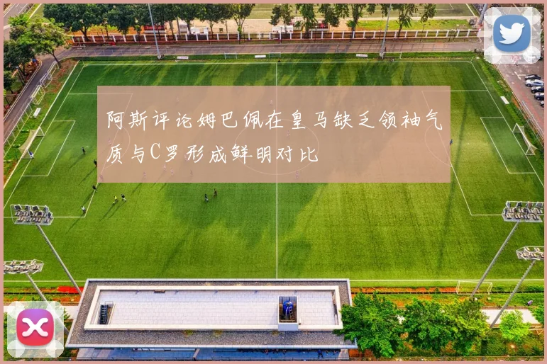 阿斯评论姆巴佩在皇马缺乏领袖气质与C罗形成鲜明对比