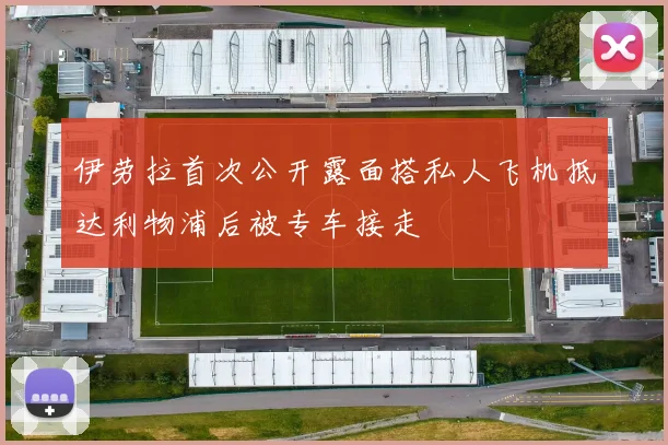 伊劳拉首次公开露面搭私人飞机抵达利物浦后被专车接走