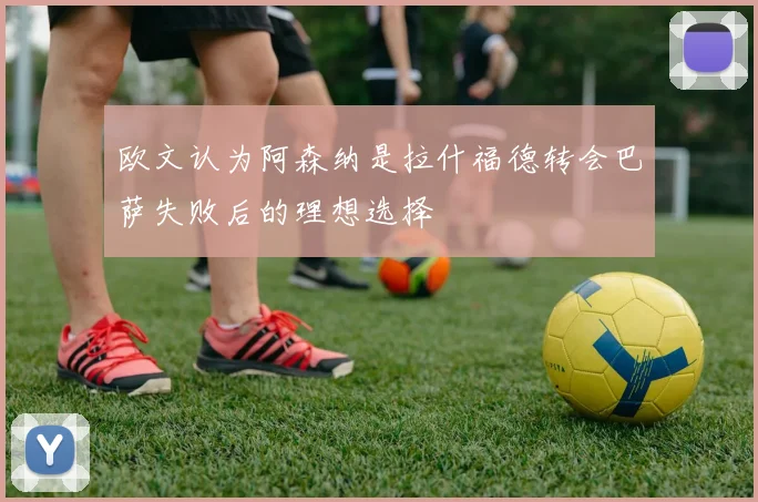 欧文认为阿森纳是拉什福德转会巴萨失败后的理想选择