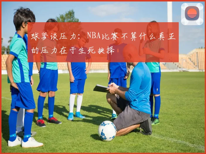 球爹谈压力：NBA比赛不算什么真正的压力在于生死抉择