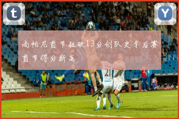 尚帕尼首节狂砍13分创队史季后赛首节得分新高