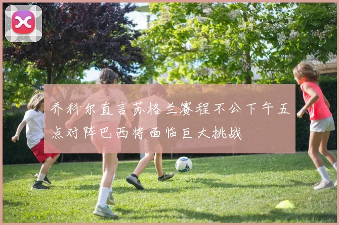 乔科尔直言苏格兰赛程不公下午五点对阵巴西将面临巨大挑战