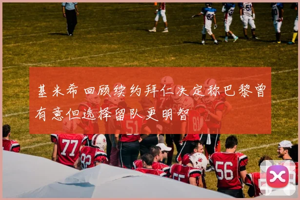 基米希回顾续约拜仁决定称巴黎曾有意但选择留队更明智