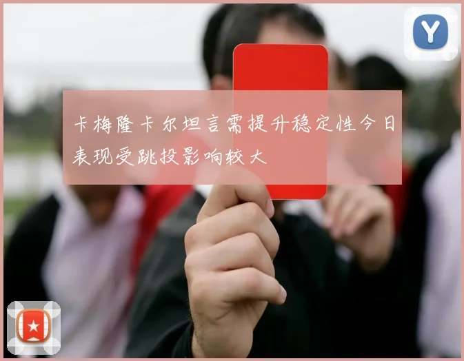 卡梅隆卡尔坦言需提升稳定性今日表现受跳投影响较大
