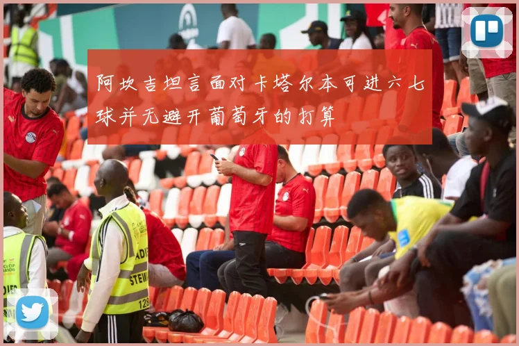 阿坎吉坦言面对卡塔尔本可进六七球并无避开葡萄牙的打算
