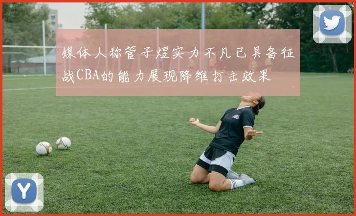 媒体人称管子煜实力不凡已具备征战CBA的能力展现降维打击效果