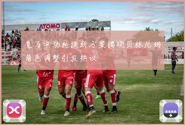 皇马中场轮换新方案揭晓贝林厄姆角色调整引发热议
