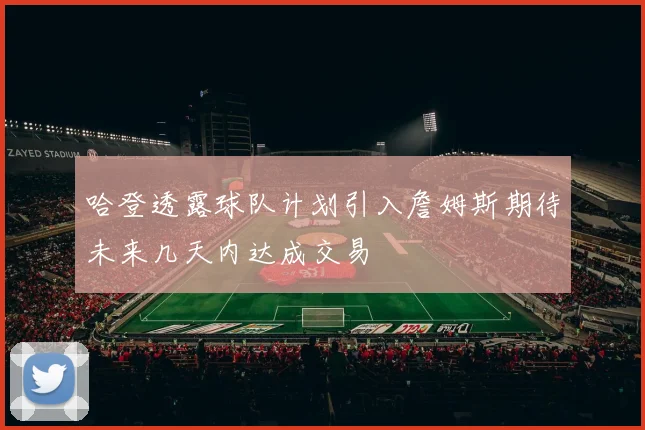 哈登透露球队计划引入詹姆斯期待未来几天内达成交易