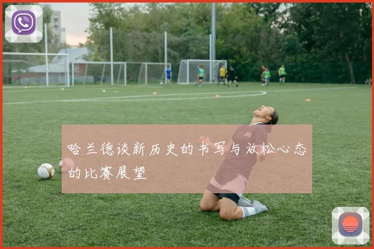 哈兰德谈新历史的书写与放松心态的比赛展望