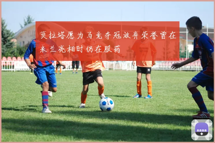 莫拉塔愿为马竞夺冠放弃荣誉曾在米兰亮相时仍在服药