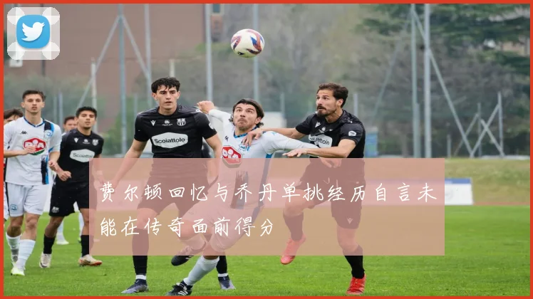 费尔顿回忆与乔丹单挑经历自言未能在传奇面前得分
