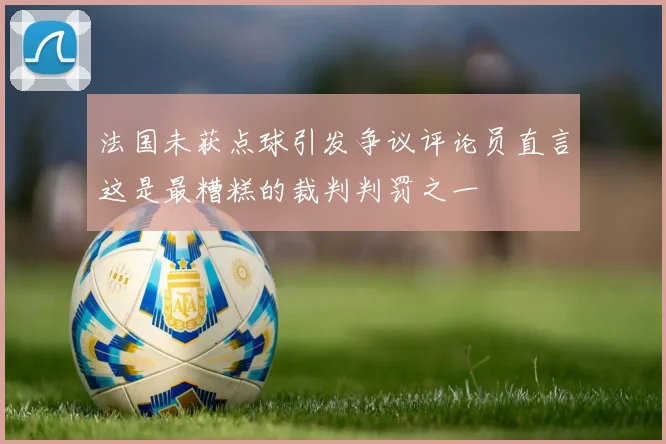 法国未获点球引发争议评论员直言这是最糟糕的裁判判罚之一