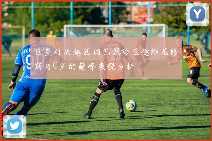 巨星对决梅西姆巴佩哈兰德维尼修斯与C罗的巅峰表现分析