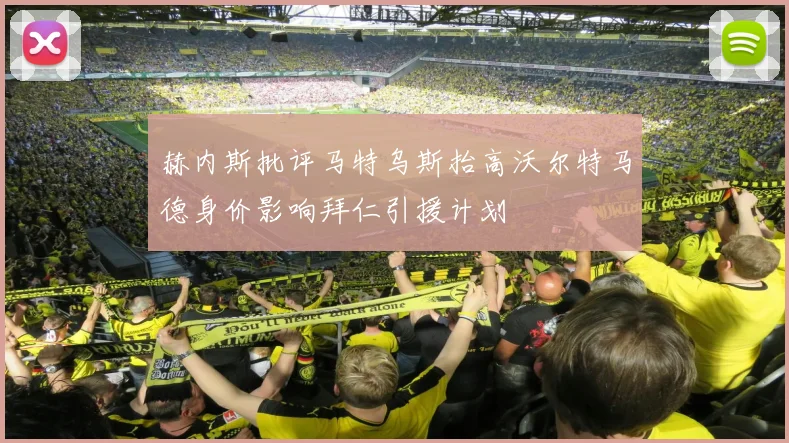 赫内斯批评马特乌斯抬高沃尔特马德身价影响拜仁引援计划