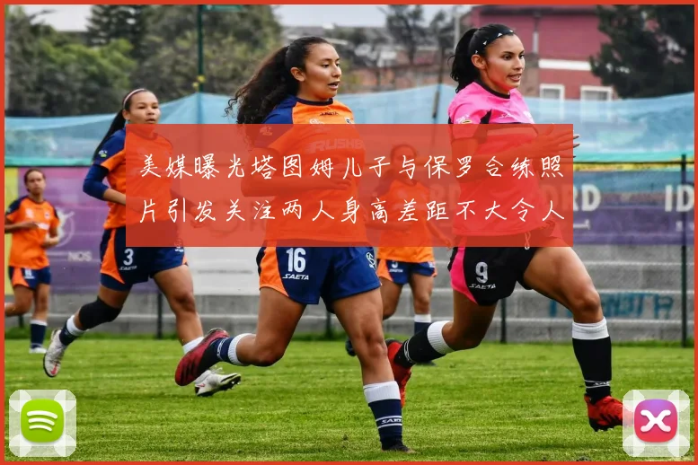美媒曝光塔图姆儿子与保罗合练照片引发关注两人身高差距不大令人惊讶