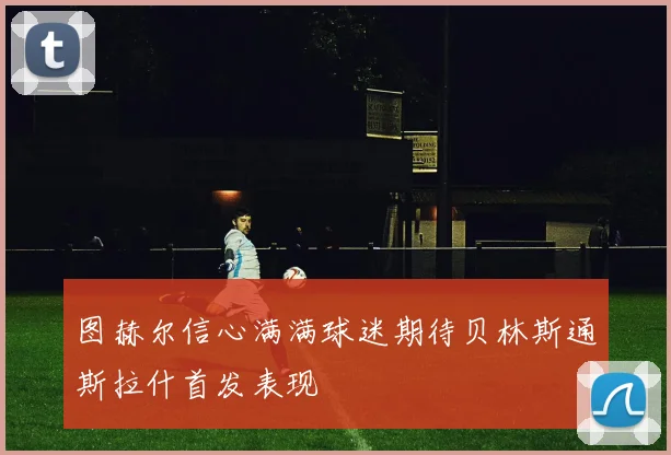 图赫尔信心满满球迷期待贝林斯通斯拉什首发表现
