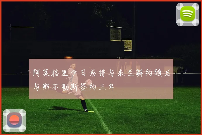 阿莱格里今日或将与米兰解约随后与那不勒斯签约三年