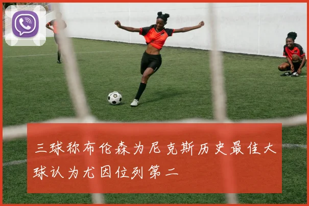三球称布伦森为尼克斯历史最佳大球认为尤因位列第二