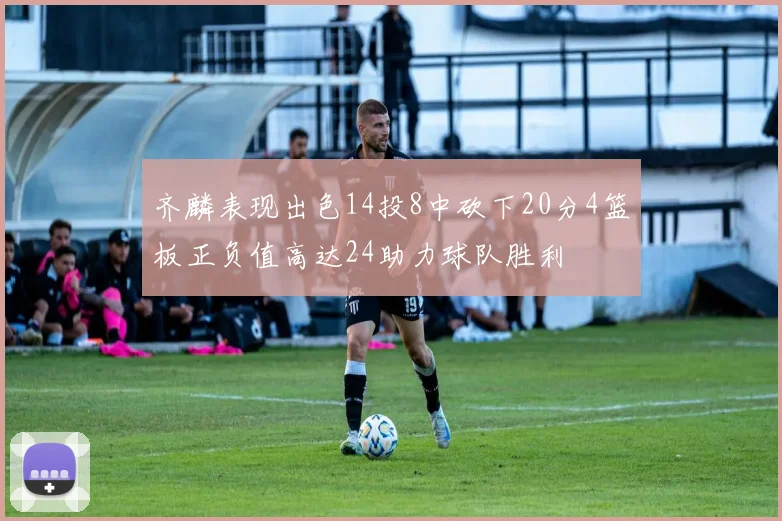 齐麟表现出色14投8中砍下20分4篮板正负值高达24助力球队胜利