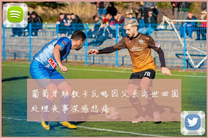 葡萄牙助教卡瓦略因父亲离世回国处理丧事深感悲痛