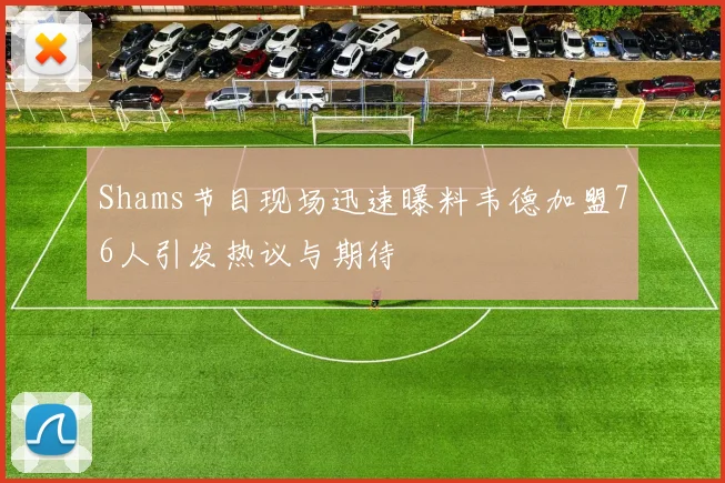 Shams节目现场迅速曝料韦德加盟76人引发热议与期待