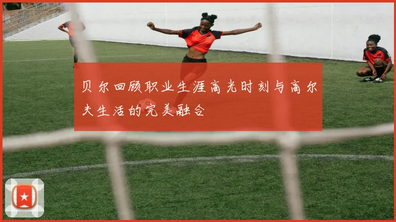 贝尔回顾职业生涯高光时刻与高尔夫生活的完美融合