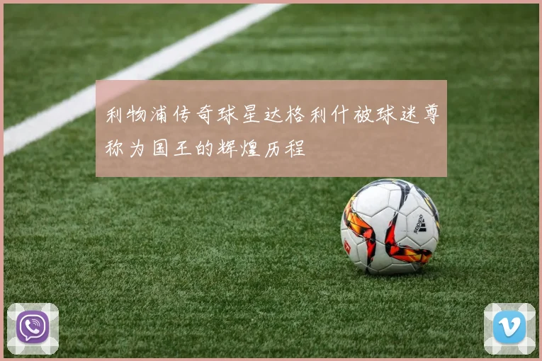 利物浦传奇球星达格利什被球迷尊称为国王的辉煌历程