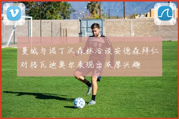 曼城与诺丁汉森林洽谈安德森拜仁对格瓦迪奥尔表现出浓厚兴趣