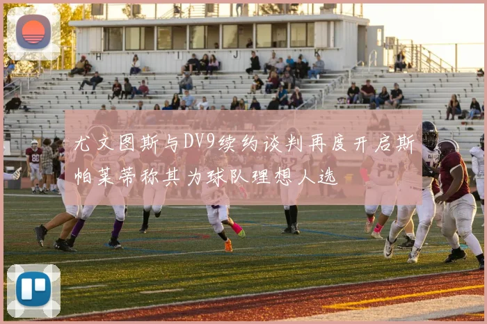 尤文图斯与DV9续约谈判再度开启斯帕莱蒂称其为球队理想人选