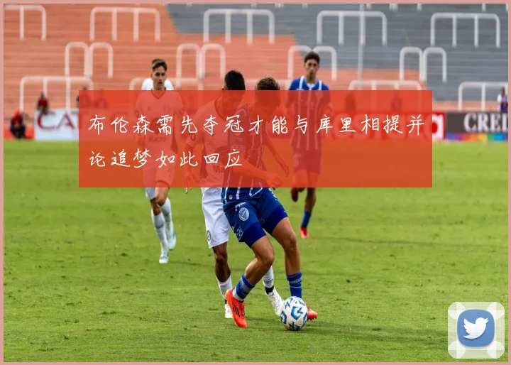 布伦森需先夺冠才能与库里相提并论追梦如此回应