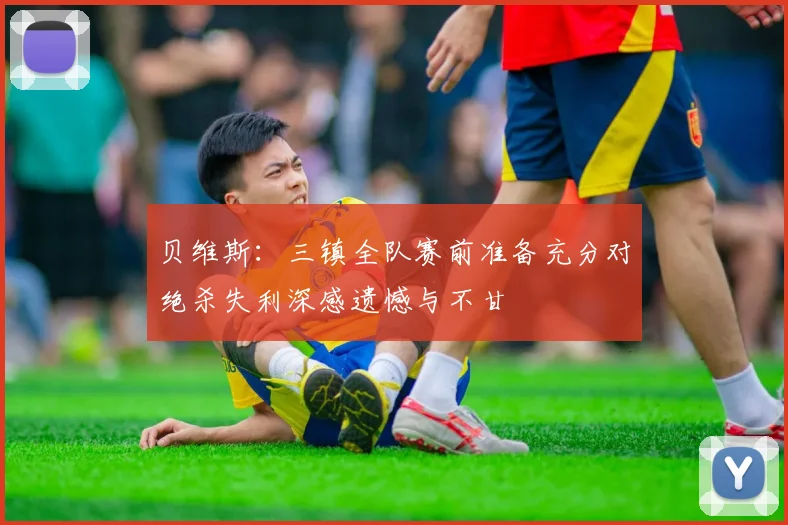 贝维斯：三镇全队赛前准备充分对绝杀失利深感遗憾与不甘